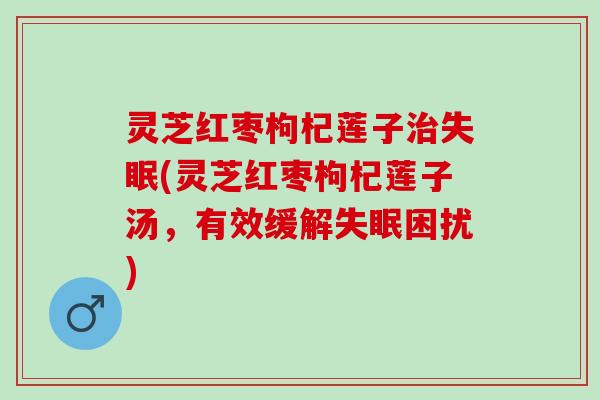 灵芝红枣枸杞莲子治失眠(灵芝红枣枸杞莲子汤，有效缓解失眠困扰)