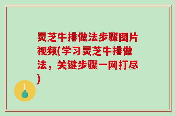 灵芝牛排做法步骤图片视频(学习灵芝牛排做法,关键步骤一网打尽) 灵芝牛排做法步骤图片视频(学习灵芝牛排做法,关键步骤一网打尽)