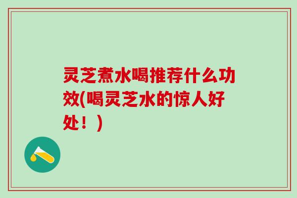 灵芝煮水喝推荐什么功效(喝灵芝水的惊人好处！)