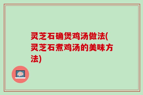 灵芝石确煲鸡汤做法(灵芝石煮鸡汤的美味方法)