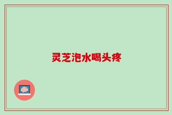 灵芝泡水喝头疼