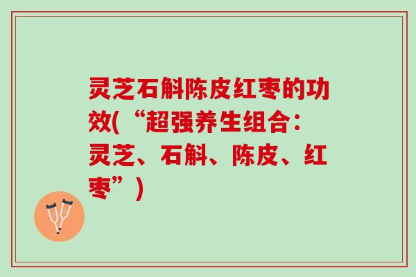 灵芝石斛陈皮红枣的功效(“超强养生组合：灵芝、石斛、陈皮、红枣”)