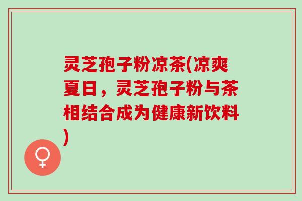 灵芝孢子粉凉茶(凉爽夏日，灵芝孢子粉与茶相结合成为健康新饮料)