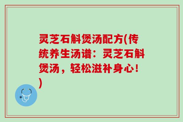 灵芝石斛煲汤配方(传统养生汤谱：灵芝石斛煲汤，轻松滋补身心！)