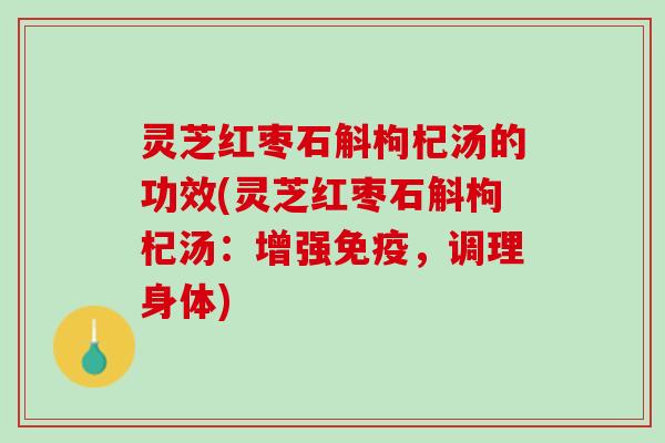 灵芝红枣石斛枸杞汤的功效(灵芝红枣石斛枸杞汤:增强免疫,调理身体) 灵芝红枣石斛枸杞汤的功效(灵芝红枣石斛枸杞汤:增强免疫,调理身体)