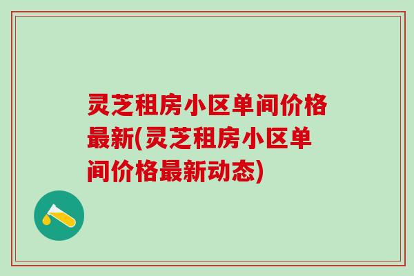 灵芝租房小区单间价格最新(灵芝租房小区单间价格最新动态)