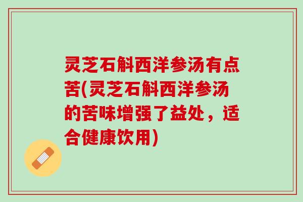 灵芝石斛西洋参汤有点苦(灵芝石斛西洋参汤的苦味增强了益处，适合健康饮用)