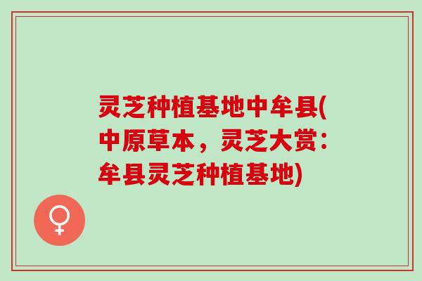 灵芝种植基地中牟县(中原草本，灵芝大赏：牟县灵芝种植基地)
