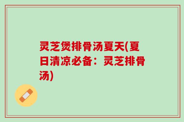 灵芝煲排骨汤夏天(夏日清凉必备：灵芝排骨汤)