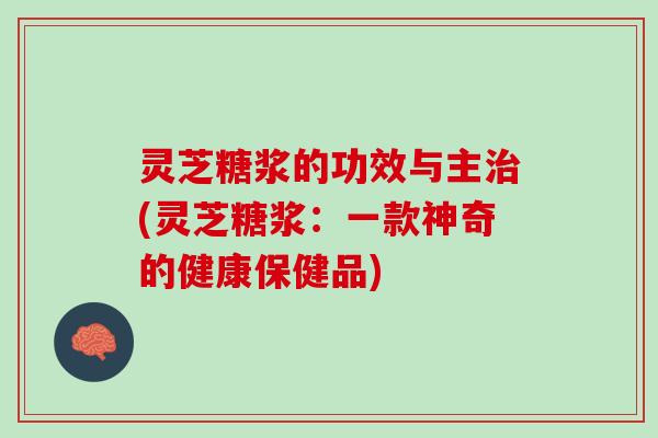 灵芝糖浆的功效与主治(灵芝糖浆：一款神奇的健康保健品)