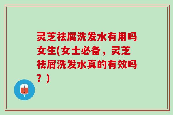 灵芝祛屑洗发水有用吗女生(女士必备,灵芝祛屑洗发水真的有效吗?) 灵芝祛屑洗发水有用吗女生(女士必备,灵芝祛屑洗发水真的有效吗?)