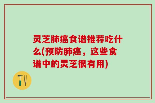灵芝肺癌食谱推荐吃什么(预防肺癌，这些食谱中的灵芝很有用)
