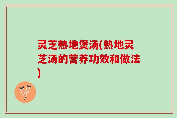 灵芝熟地煲汤(熟地灵芝汤的营养功效和做法)
