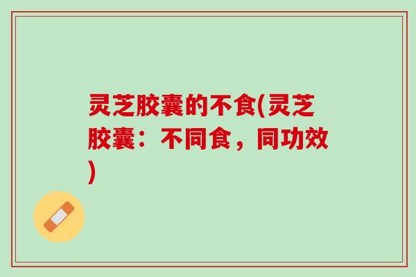 灵芝胶囊的不食(灵芝胶囊:不同食,同功效) 灵芝胶囊的不食(灵芝胶囊:不同食,同功效)