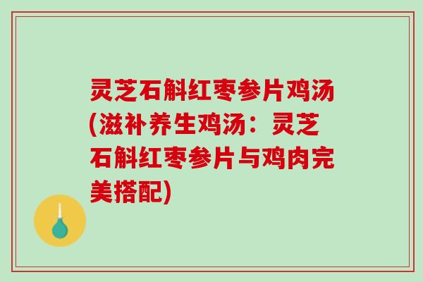 灵芝石斛红枣参片鸡汤(滋补养生鸡汤：灵芝石斛红枣参片与鸡肉完美搭配)