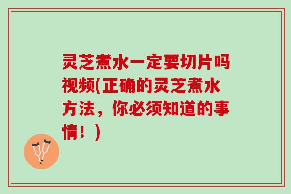 灵芝煮水一定要切片吗视频(正确的灵芝煮水方法，你必须知道的事情！)