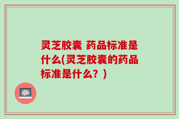 灵芝胶囊 药品标准是什么(灵芝胶囊的药品标准是什么?) 灵芝胶囊 药品标准是什么(灵芝胶囊的药品标准是什么?)