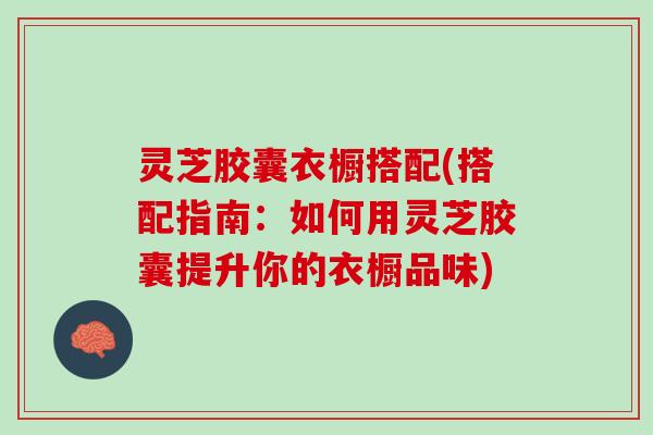 灵芝胶囊衣橱搭配(搭配指南：如何用灵芝胶囊提升你的衣橱品味)