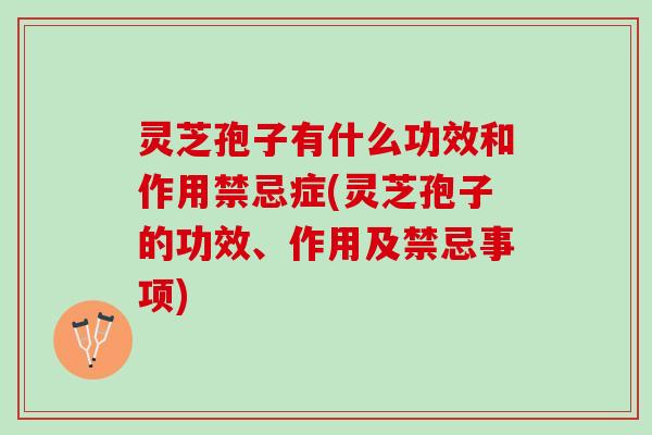 灵芝孢子有什么功效和作用禁忌症(灵芝孢子的功效、作用及禁忌事项)