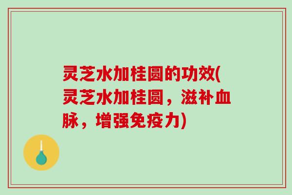 灵芝水加桂圆的功效(灵芝水加桂圆，滋补脉，增强免疫力)
