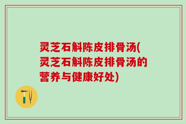 灵芝石斛陈皮排骨汤(灵芝石斛陈皮排骨汤的营养与健康好处)