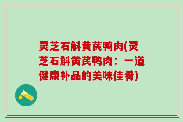 灵芝石斛黄芪鸭肉(灵芝石斛黄芪鸭肉:一道健康补品的美味佳肴) 灵芝石斛黄芪鸭肉(灵芝石斛黄芪鸭肉:一道健康补品的美味佳肴)