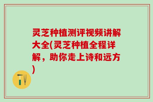 灵芝种植测评视频讲解大全(灵芝种植全程详解，助你走上诗和远方)
