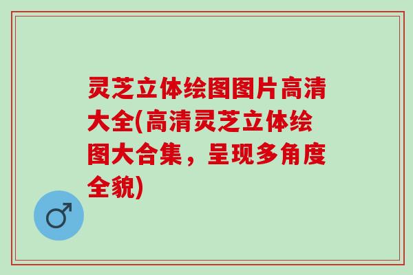 灵芝立体绘图图片高清大全(高清灵芝立体绘图大合集，呈现多角度全貌)