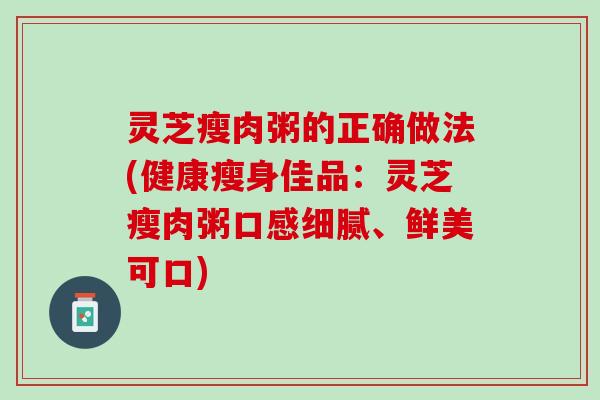 灵芝瘦肉粥的正确做法(健康瘦身佳品：灵芝瘦肉粥口感细腻、鲜美可口)