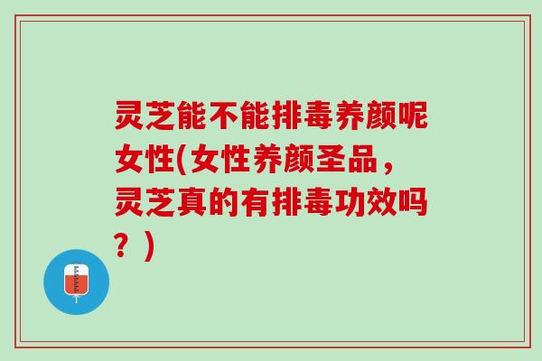 灵芝能不能养颜呢女性(女性养颜圣品,灵芝真的有功效吗?) 灵芝能不能养颜呢女性(女性养颜圣品,灵芝真的有功效吗?)