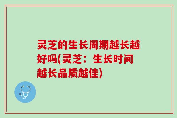 灵芝的生长周期越长越好吗(灵芝：生长时间越长品质越佳)