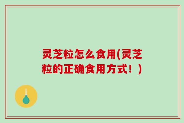 灵芝粒怎么食用(灵芝粒的正确食用方式!) 灵芝粒怎么食用(灵芝粒的正确食用方式!)