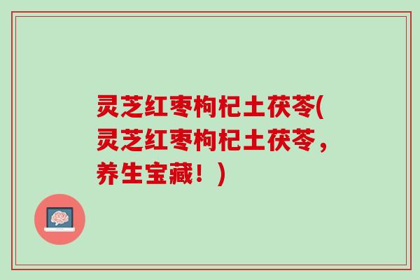 灵芝红枣枸杞土茯苓(灵芝红枣枸杞土茯苓，养生宝藏！)
