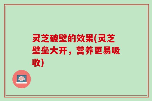 灵芝破壁的效果(灵芝壁垒大开,营养更易吸收) 灵芝破壁的效果(灵芝壁垒大开,营养更易吸收)