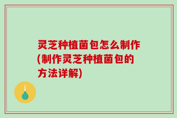 灵芝种植菌包怎么制作(制作灵芝种植菌包的方法详解)