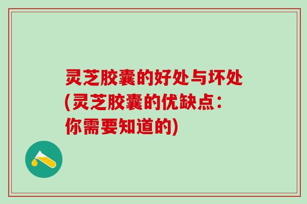 灵芝胶囊的好处与坏处(灵芝胶囊的优缺点:你需要知道的) 灵芝胶囊的好处与坏处(灵芝胶囊的优缺点:你需要知道的)