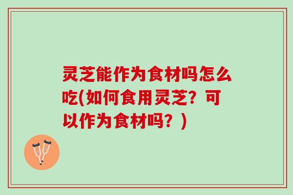 灵芝能作为食材吗怎么吃(如何食用灵芝?可以作为食材吗?) 灵芝能作为食材吗怎么吃(如何食用灵芝?可以作为食材吗?)