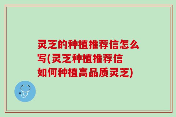 灵芝的种植推荐信怎么写(灵芝种植推荐信 如何种植高品质灵芝)