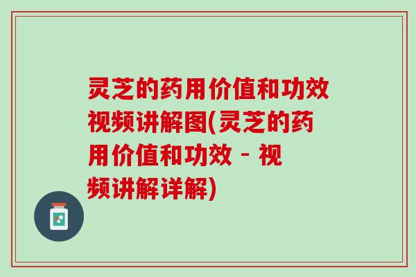 灵芝的药用价值和功效视频讲解图(灵芝的药用价值和功效 - 视频讲解详解)