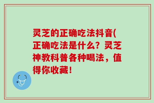 灵芝的正确吃法抖音(正确吃法是什么？灵芝神教科普各种喝法，值得你收藏！