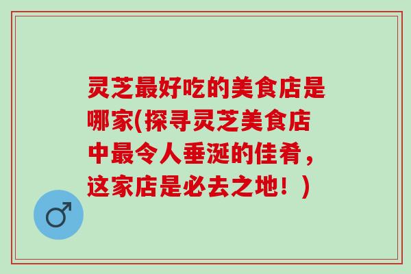 灵芝好吃的美食店是哪家(探寻灵芝美食店中令人垂涎的佳肴,这家店是必去之地!) 灵芝好吃的美食店是哪家(探寻灵芝美食店中令人垂涎的佳肴,这家店是必去之地!)