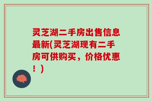 灵芝湖二手房出售信息新(灵芝湖现有二手房可供购买,价格优惠!) 灵芝湖二手房出售信息新(灵芝湖现有二手房可供购买,价格优惠!)