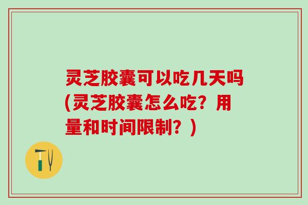 灵芝胶囊可以吃几天吗(灵芝胶囊怎么吃?用量和时间限制?) 灵芝胶囊可以吃几天吗(灵芝胶囊怎么吃?用量和时间限制?)