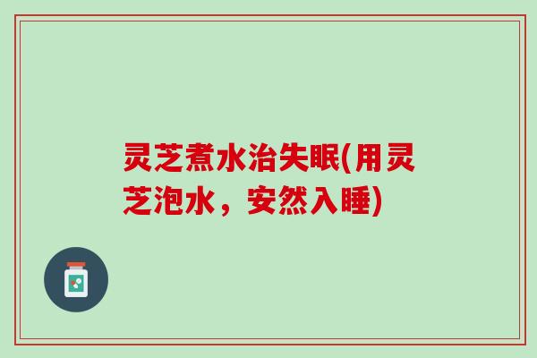 灵芝煮水治失眠(用灵芝泡水，安然入睡)