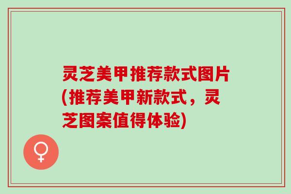 灵芝美甲推荐款式图片(推荐美甲新款式，灵芝图案值得体验)