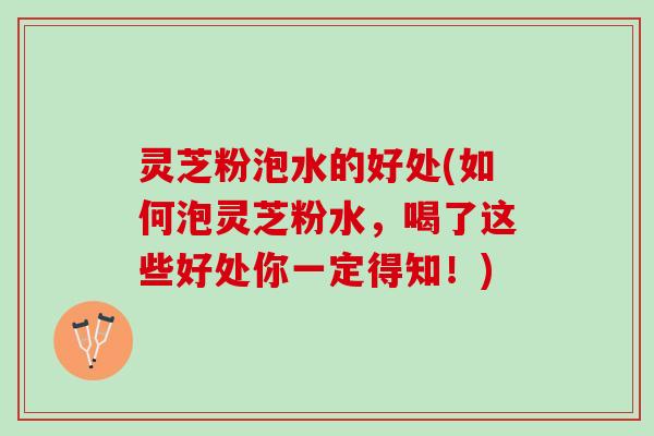 灵芝粉泡水的好处(如何泡灵芝粉水，喝了这些好处你一定得知！)