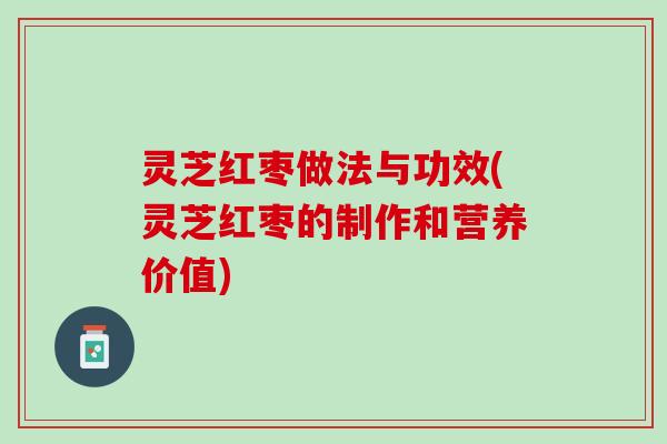 灵芝红枣做法与功效(灵芝红枣的制作和营养价值)