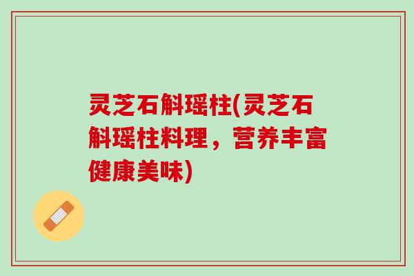 灵芝石斛瑶柱(灵芝石斛瑶柱料理,营养丰富健康美味) 灵芝石斛瑶柱(灵芝石斛瑶柱料理,营养丰富健康美味)