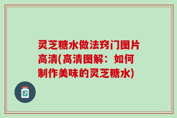 灵芝糖水做法窍门图片高清(高清图解：如何制作美味的灵芝糖水)