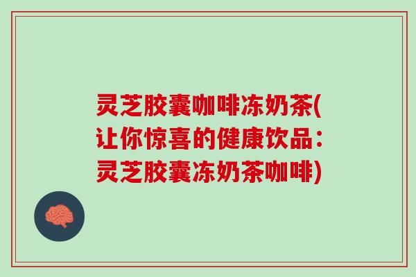 灵芝胶囊咖啡冻奶茶(让你惊喜的健康饮品：灵芝胶囊冻奶茶咖啡)
